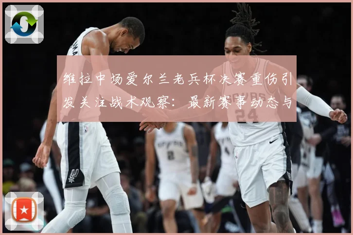 维拉中场爱尔兰老兵杯决赛重伤引发关注战术观察：最新赛事动态与深度分析