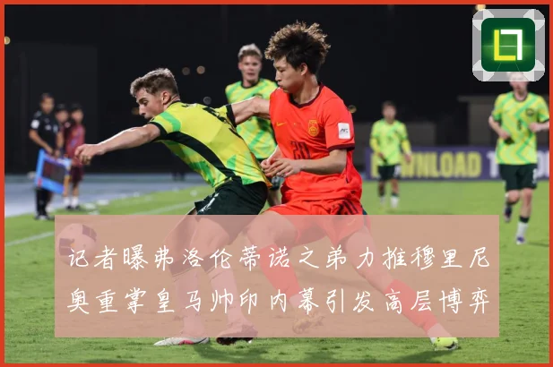 记者曝弗洛伦蒂诺之弟力推穆里尼奥重掌皇马帅印内幕引发高层博弈战术观察：最新赛事动态与深度分析