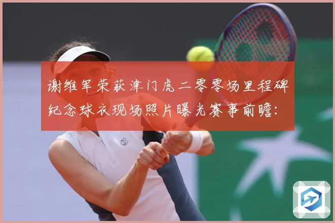 谢维军荣获津门虎二零零场里程碑纪念球衣现场照片曝光赛事前瞻：最新赛事动态与深度分析