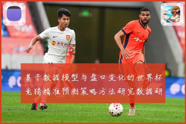 基于数据模型与盘口变化的世界杯竞猜精准预测策略方法研究数据研判：最新赛事动态与深度分析