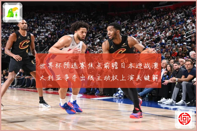 世界杯预选赛焦点前瞻日本迎战澳大利亚争夺出线主动权上演关键解析：最新赛事动态与深度分析