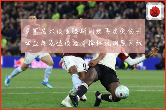 罗塞尼尔谈吉滕斯训练再度受伤并回应与恩佐谈话将择机说明原因细成长观察：最新赛事动态与深度分析