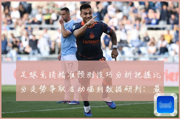 足球竞猜精准预测技巧分析把握比分走势争取活动福利数据研判：最新赛事动态与深度分析