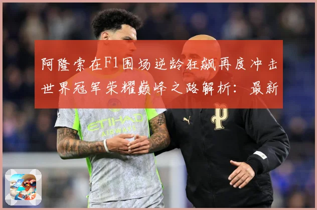 阿隆索在F1围场逆龄狂飙再度冲击世界冠军荣耀巅峰之路解析：最新赛事动态与深度分析