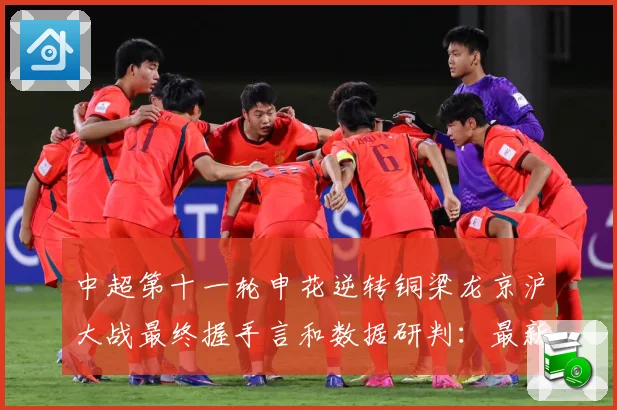中超第十一轮申花逆转铜梁龙京沪大战最终握手言和数据研判：最新赛事动态与深度分析