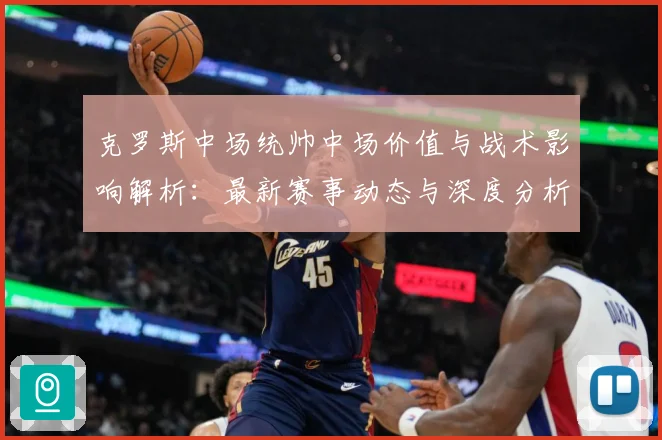 克罗斯中场统帅中场价值与战术影响解析：最新赛事动态与深度分析