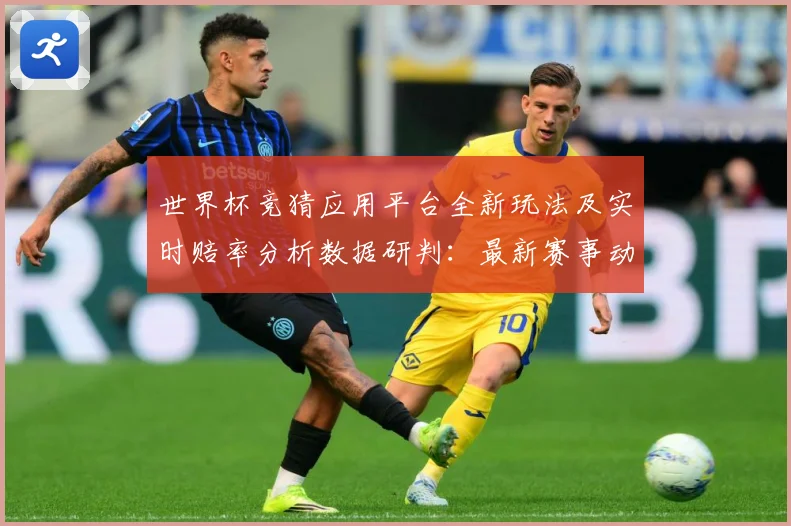 世界杯竞猜应用平台全新玩法及实时赔率分析数据研判：最新赛事动态与深度分析