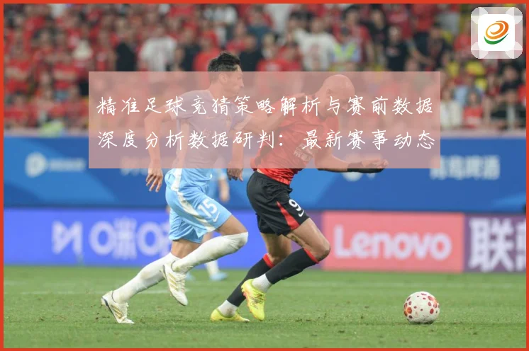精准足球竞猜策略解析与赛前数据深度分析数据研判：最新赛事动态与深度分析