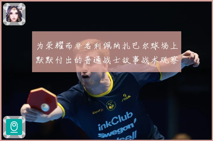 为荣耀而非名利佩纳扎巴尔球场上默默付出的普通战士故事战术观察：最新赛事动态与深度分析