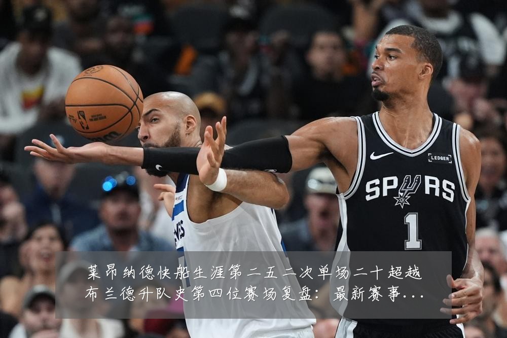 莱昂纳德快船生涯第二五二次单场二十超越布兰德升队史第四位赛场复盘：最新赛事动态与深度分析