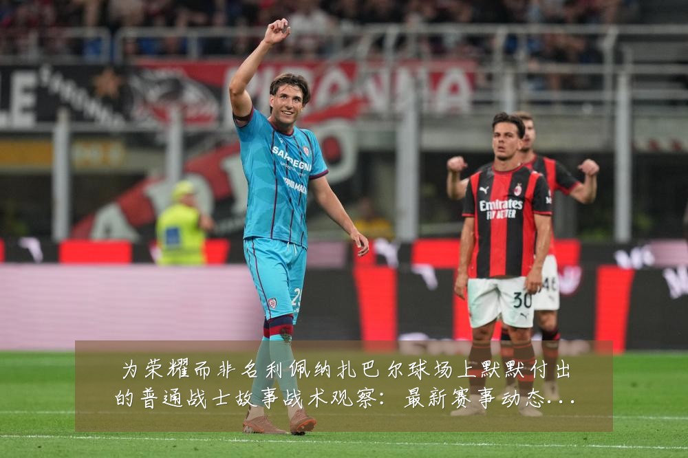 为荣耀而非名利佩纳扎巴尔球场上默默付出的普通战士故事战术观察:最新赛事动态与深度分析