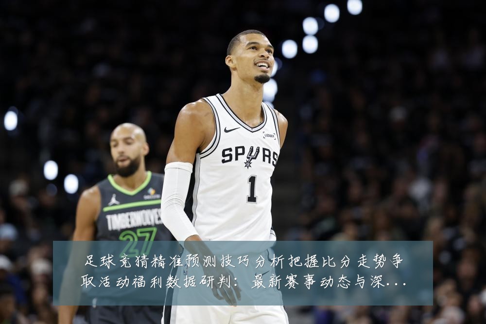足球竞猜精准预测技巧分析把握比分走势争取活动福利数据研判:最新赛事动态与深度分析