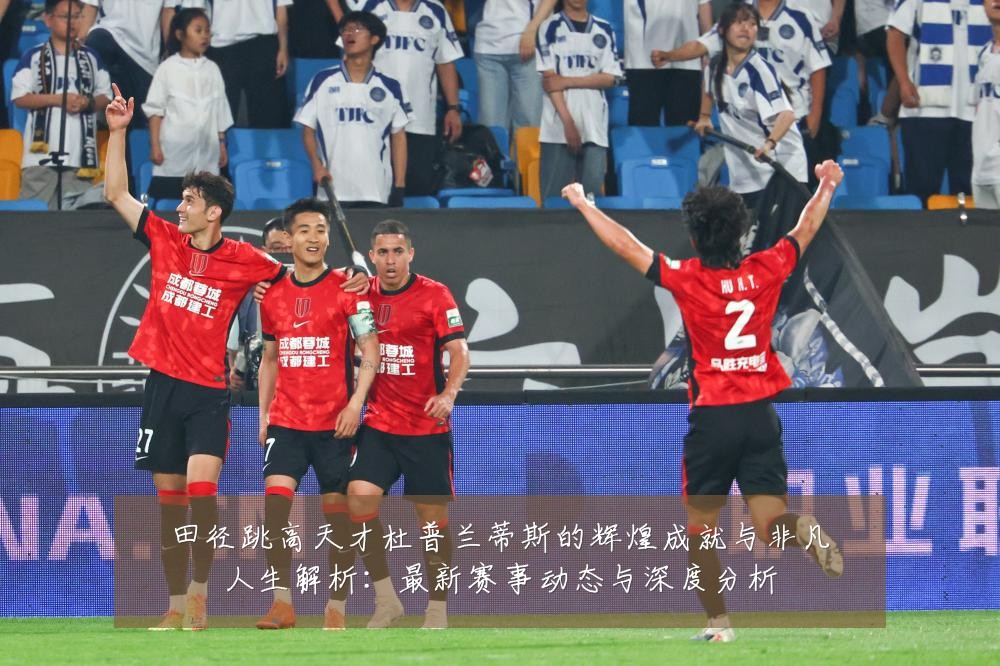 田径跳高天才杜普兰蒂斯的辉煌成就与非凡人生解析：最新赛事动态与深度分析