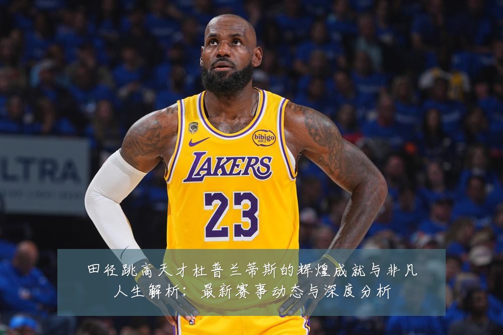 田径跳高天才杜普兰蒂斯的辉煌成就与非凡人生解析：最新赛事动态与深度分析