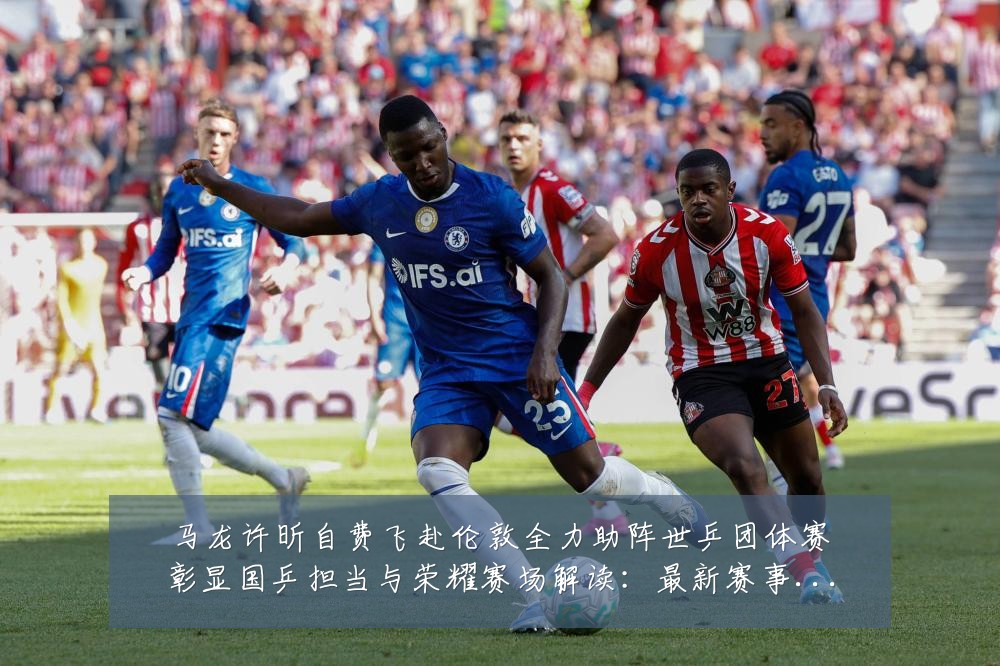 马龙许昕自费飞赴伦敦全力助阵世乒团体赛彰显国乒担当与荣耀赛场解读:最新赛事动态与深度分析