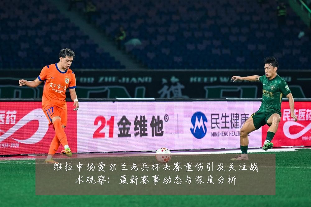 维拉中场爱尔兰老兵杯决赛重伤引发关注战术观察:最新赛事动态与深度分析