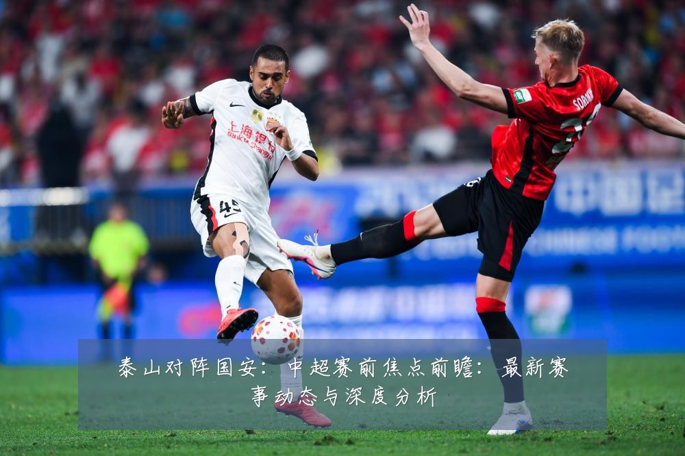 泰山对阵国安:中超赛前焦点前瞻:最新赛事动态与深度分析