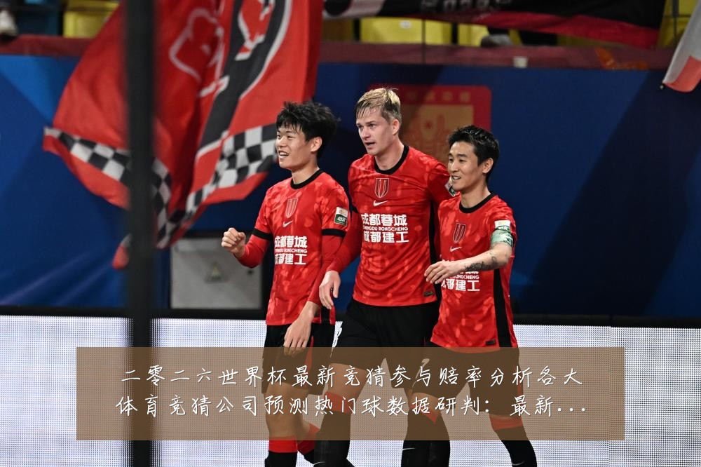 二零二六世界杯最新竞猜参与赔率分析各大体育竞猜公司预测热门球数据研判:最新赛事动态与深度分析