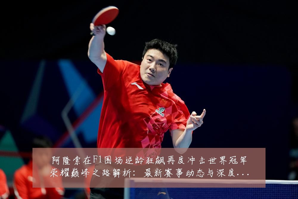 阿隆索在F1围场逆龄狂飙再度冲击世界冠军荣耀巅峰之路解析：最新赛事动态与深度分析