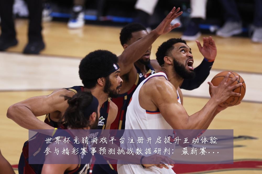 世界杯竞猜游戏平台注册开启提升互动体验参与精彩赛事预测挑战数据研判:最新赛事动态与深度分析